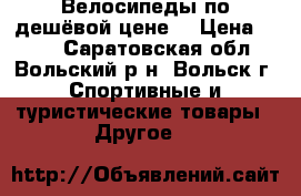 Велосипеды по дешёвой цене  › Цена ­ 600 - Саратовская обл., Вольский р-н, Вольск г. Спортивные и туристические товары » Другое   